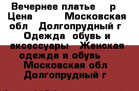 Вечернее платье 42 р › Цена ­ 900 - Московская обл., Долгопрудный г. Одежда, обувь и аксессуары » Женская одежда и обувь   . Московская обл.,Долгопрудный г.